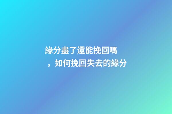 緣分盡了還能挽回嗎，如何挽回失去的緣分